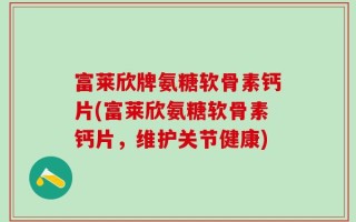 富莱欣牌氨糖软骨素钙片(富莱欣氨糖软骨素钙片，维护关节健康)