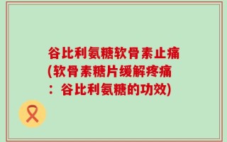 谷比利氨糖软骨素止痛(软骨素糖片缓解疼痛：谷比利氨糖的功效)