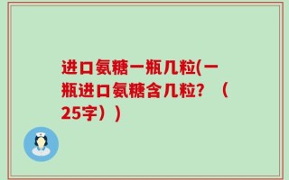进口氨糖一瓶几粒(一瓶进口氨糖含几粒？（25字）)