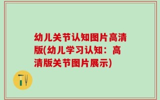 幼儿关节认知图片高清版(幼儿学习认知：高清版关节图片展示)