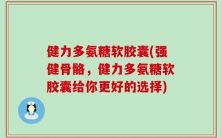 健力多氨糖软胶囊(强健骨骼，健力多氨糖软胶囊给你更好的选择)