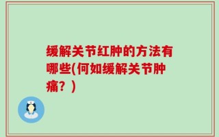 缓解关节红肿的方法有哪些(何如缓解关节肿痛？)