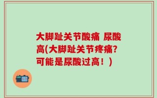 大脚趾关节酸痛 尿酸高(大脚趾关节疼痛？可能是尿酸过高！)