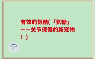 有效的氨糖(「氨糖」——关节保健的新宠物！)