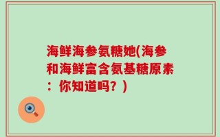 海鲜海参氨糖她(海参和海鲜富含氨基糖原素：你知道吗？)
