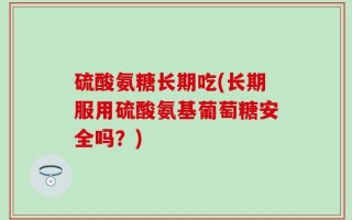 硫酸氨糖长期吃(长期服用硫酸氨基葡萄糖安全吗？)