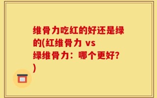 维骨力吃红的好还是绿的(红维骨力 vs 绿维骨力：哪个更好？)