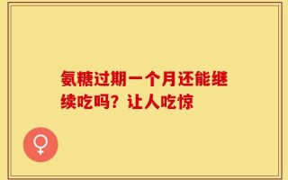 氨糖过期一个月还能继续吃吗？让人吃惊