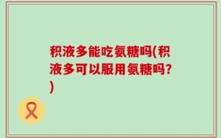 积液多能吃氨糖吗(积液多可以服用氨糖吗？)