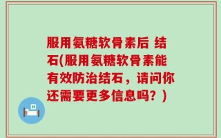服用氨糖软骨素后 结石(服用氨糖软骨素能有效防治结石，请问你还需要更多信息吗？)