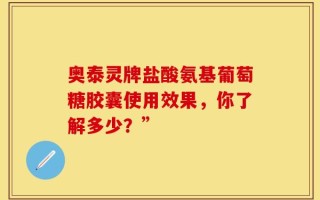 奥泰灵牌盐酸氨基葡萄糖胶囊使用效果，你了解多少？”
