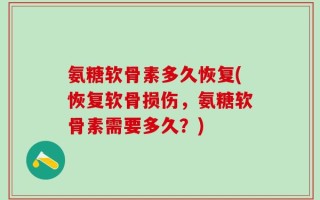 氨糖软骨素多久恢复(恢复软骨损伤，氨糖软骨素需要多久？)