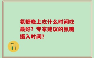 氨糖晚上吃什么时间吃最好？专家建议的氨糖摄入时间？