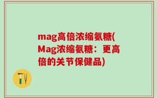 mag高倍浓缩氨糖(Mag浓缩氨糖：更高倍的关节保健品)