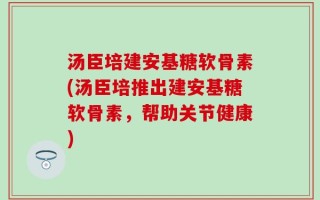 汤臣培建安基糖软骨素(汤臣培推出建安基糖软骨素，帮助关节健康)
