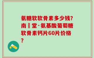 氨糖软软骨素多少钱？南雲堂·氨基酸葡萄糖软骨素钙片60片价格？