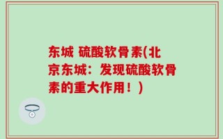 东城 硫酸软骨素(北京东城：发现硫酸软骨素的重大作用！)