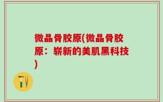 微晶骨胶原(微晶骨胶原：崭新的美肌黑科技)
