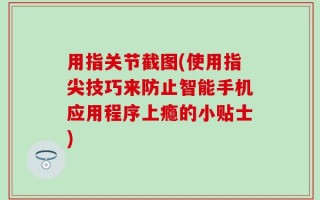 用指关节截图(使用指尖技巧来防止智能手机应用程序上瘾的小贴士)