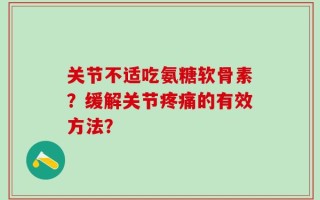 关节不适吃氨糖软骨素？缓解关节疼痛的有效方法？