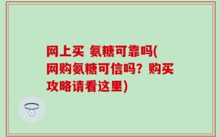 网上买 氨糖可靠吗(网购氨糖可信吗？购买攻略请看这里)