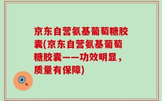 京东自营氨基葡萄糖胶囊(京东自营氨基葡萄糖胶囊——功效明显，质量有保障)