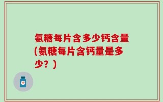 氨糖每片含多少钙含量(氨糖每片含钙量是多少？)