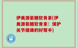 伊美源氨糖软骨素(伊美源氨糖软骨素：保护关节健康的好帮手)