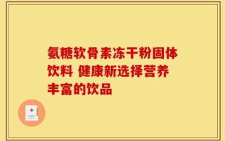 氨糖软骨素冻干粉固体饮料 健康新选择营养丰富的饮品