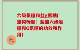 六级氨糖和盐g氨糖(重构标题：盐酸六级氨糖和G氨糖的功效和作用)