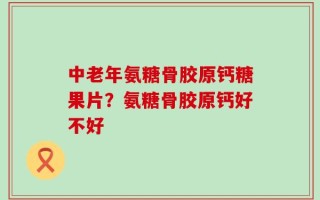 中老年氨糖骨胶原钙糖果片？氨糖骨胶原钙好不好