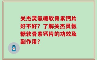关杰灵氨糖软骨素钙片好不好？了解关杰灵氨糖软骨素钙片的功效及副作用？