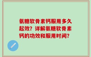 氨糖软骨素钙服用多久起效？详解氨糖软骨素钙的功效和服用时间？