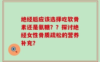绝经后应该选择吃软骨素还是氨糖？？探讨绝经女性骨质疏松的营养补充？