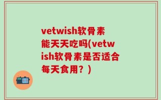 vetwish软骨素能天天吃吗(vetwish软骨素是否适合每天食用？)