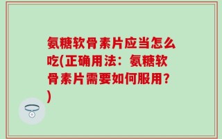 氨糖软骨素片应当怎么吃(正确用法：氨糖软骨素片需要如何服用？)