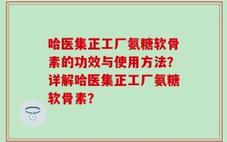 哈医集正工厂氨糖软骨素的功效与使用方法？详解哈医集正工厂氨糖软骨素？