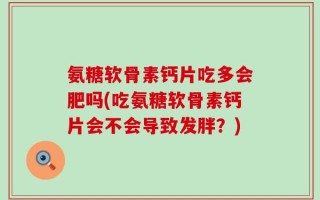 氨糖软骨素钙片吃多会肥吗(吃氨糖软骨素钙片会不会导致发胖？)