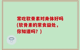 常吃软骨素对身体好吗(软骨素的常食益处，你知道吗？)