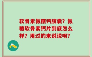 软骨素氨糖钙胶囊？氨糖软骨素钙片到底怎么样？用过的来说说呗？