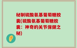 秘制硫酸氨基葡萄糖胶囊(硫酸氨基葡萄糖胶囊：神奇的关节保健之秘)