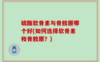 硫酸软骨素与骨胶原哪个好(如何选择软骨素和骨胶原？)