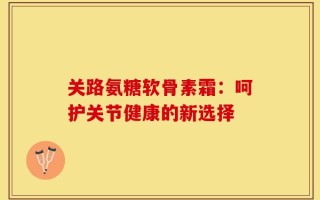 关路氨糖软骨素霜：呵护关节健康的新选择
