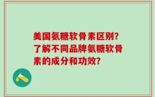 美国氨糖软骨素区别？了解不同品牌氨糖软骨素的成分和功效？