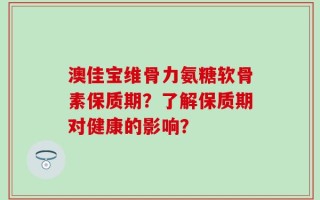 澳佳宝维骨力氨糖软骨素保质期？了解保质期对健康的影响？