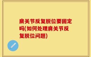 肩关节反复脱位要固定吗(如何处理肩关节反复脱位问题)