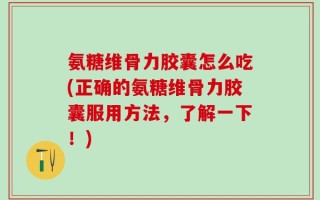 氨糖维骨力胶囊怎么吃(正确的氨糖维骨力胶囊服用方法，了解一下！)