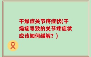 干燥症关节疼症状(干燥症导致的关节疼症状应该如何缓解？)