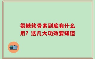 氨糖软骨素到底有什么用？这几大功效要知道