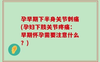 孕早期下半身关节刺痛(孕妇下肢关节疼痛：早期怀孕需要注意什么？)